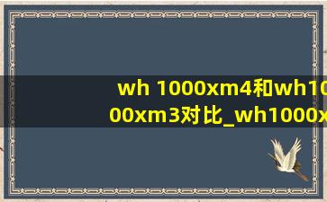 wh 1000xm4和wh1000xm3对比_wh1000xm3和wh1000xm4区别